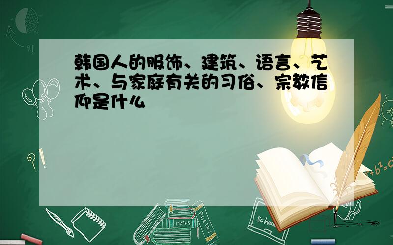 韩国人的服饰、建筑、语言、艺术、与家庭有关的习俗、宗教信仰是什么