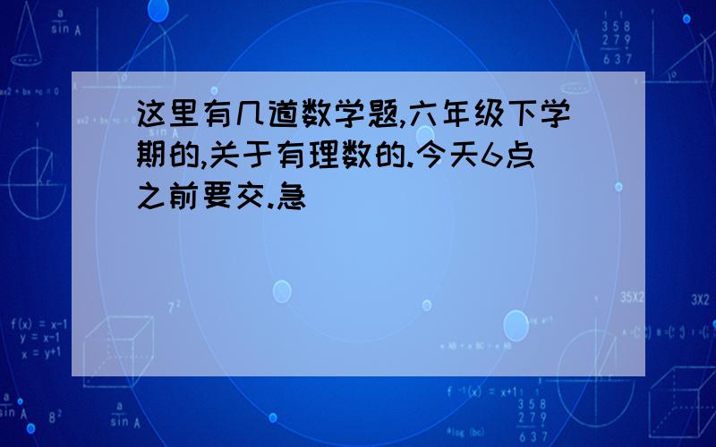 这里有几道数学题,六年级下学期的,关于有理数的.今天6点之前要交.急