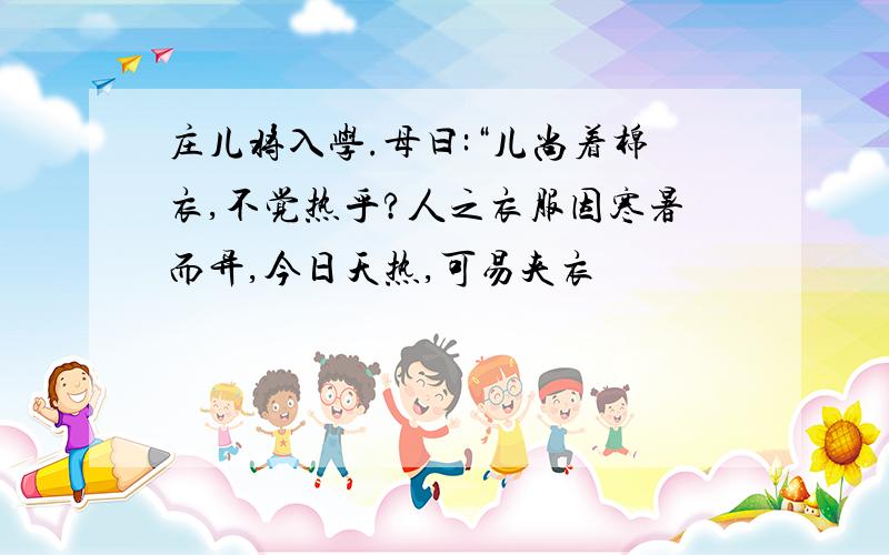 庄儿将入学.母曰:“儿尚着棉衣,不觉热乎?人之衣服因寒暑而异,今日天热,可易夹衣