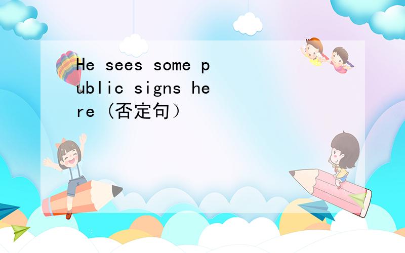 He sees some public signs here (否定句）