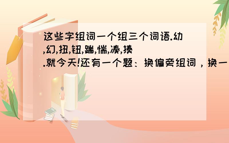 这些字组词一个组三个词语.幼,幻,扭,钮,踹,惴,凑,揍.就今天!还有一个题：换偏旁组词，换一个就可以了。