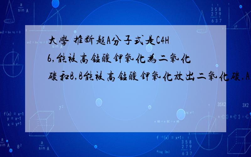 大学 推断题A分子式是C4H6,能被高锰酸钾氧化为二氧化碳和B,B能被高锰酸钾氧化放出二氧化碳,A在60摄氏度下转化为C