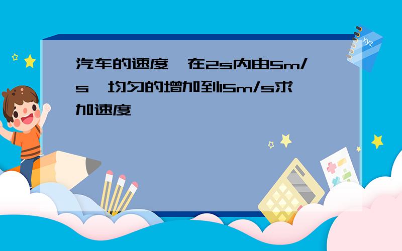 汽车的速度,在2s内由5m/s,均匀的增加到15m/s求加速度