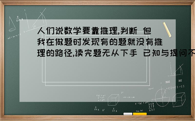 人们说数学要靠推理,判断 但我在做题时发现有的题就没有推理的路径,读完题无从下手 已知与提问不怎么有关系,没有介入点怎么