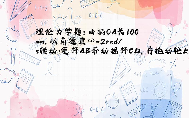 理论力学题：曲柄OA长100mm,以角速度ω=2rad/s转动.连杆AB带动摇杆CD,并拖动轮E沿（具体见补充）……