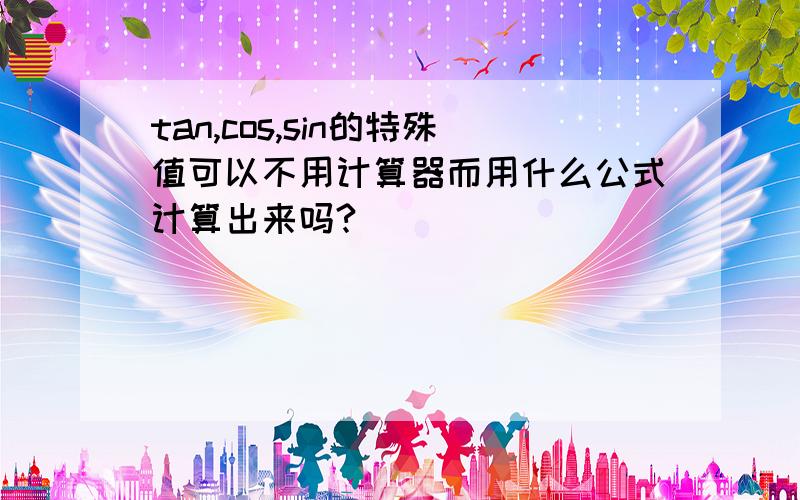 tan,cos,sin的特殊值可以不用计算器而用什么公式计算出来吗?