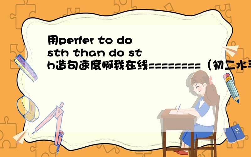 用perfer to do sth than do sth造句速度啊我在线========（初二水平）