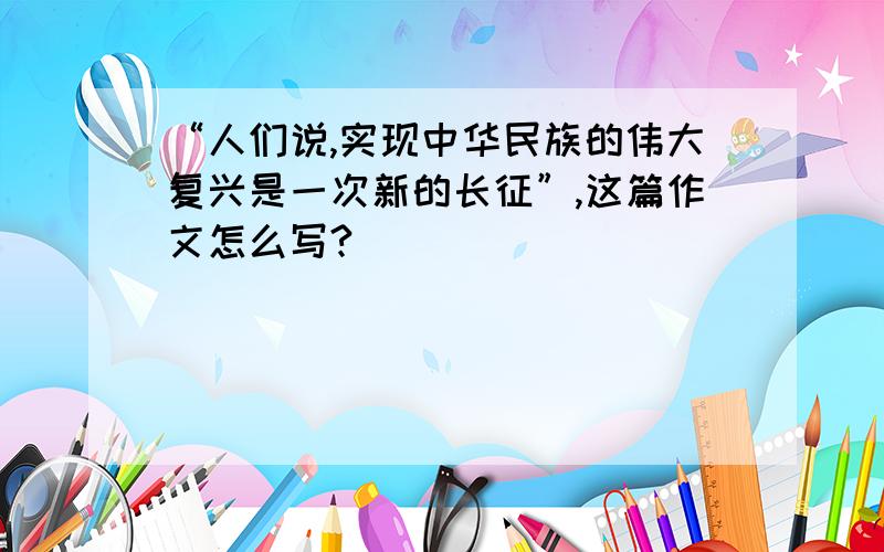 “人们说,实现中华民族的伟大复兴是一次新的长征”,这篇作文怎么写?