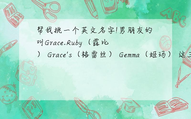 帮我挑一个英文名字!男朋友的叫Grace.Ruby（露比） Grace's（格雷丝） Gemma（姬玛） 这三个英文名那