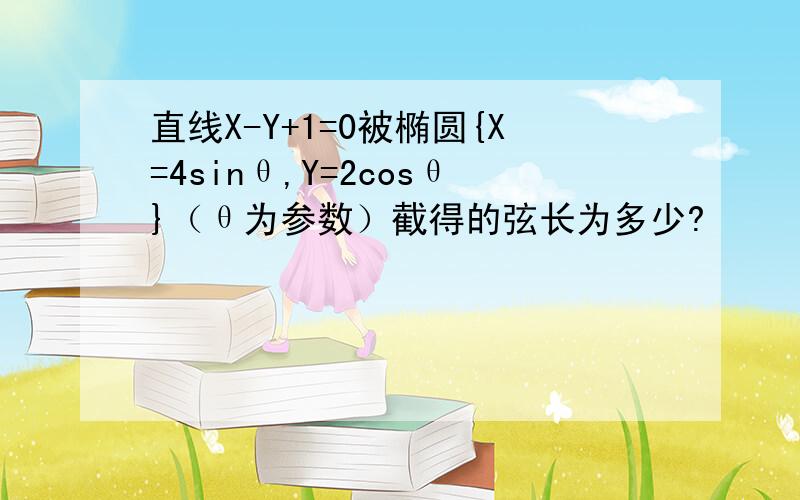 直线X-Y+1=0被椭圆{X=4sinθ,Y=2cosθ}（θ为参数）截得的弦长为多少?