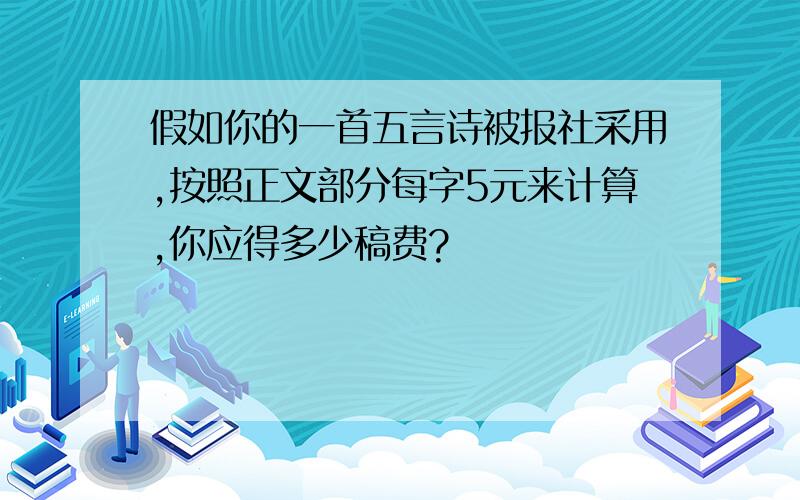 假如你的一首五言诗被报社采用,按照正文部分每字5元来计算,你应得多少稿费?