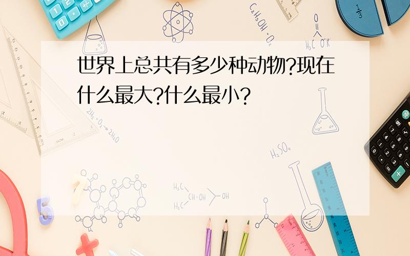 世界上总共有多少种动物?现在什么最大?什么最小?