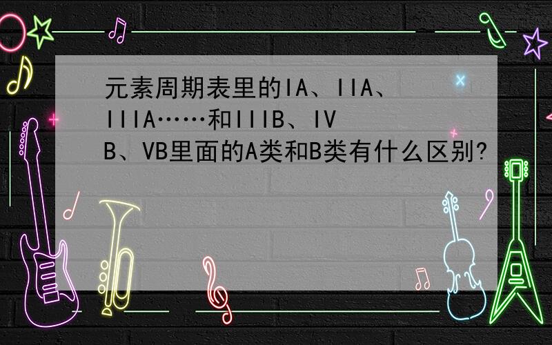 元素周期表里的IA、IIA、IIIA……和IIIB、IVB、VB里面的A类和B类有什么区别?