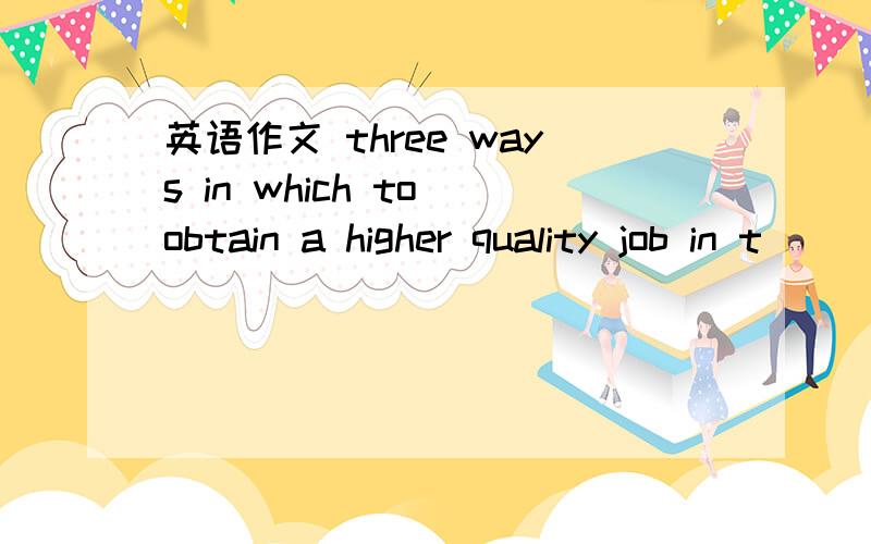 英语作文 three ways in which to obtain a higher quality job in t