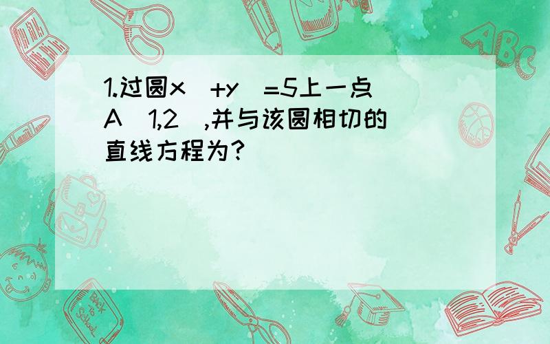 1.过圆x^+y^=5上一点A(1,2),并与该圆相切的直线方程为?