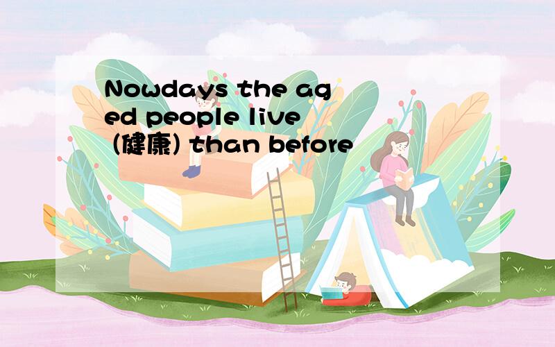 Nowdays the aged people live (健康) than before