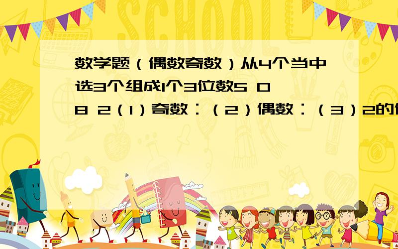 数学题（偶数奇数）从4个当中选3个组成1个3位数5 0 8 2（1）奇数：（2）偶数：（3）2的倍数：（4）5的倍数：（