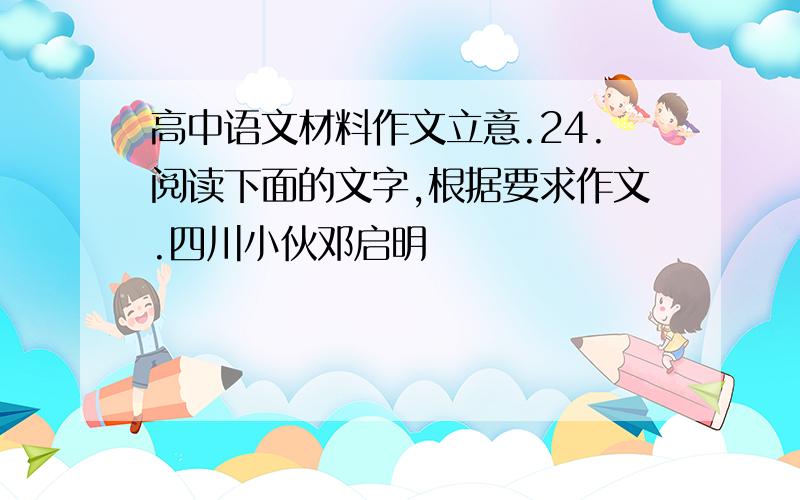 高中语文材料作文立意.24.阅读下面的文字,根据要求作文.四川小伙邓启明