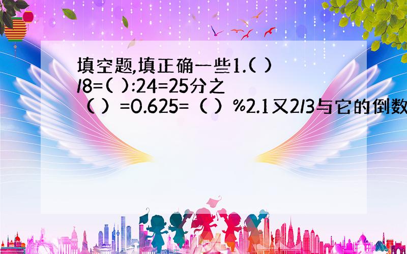 填空题,填正确一些1.( )/8=( ):24=25分之（ ）=0.625=（ ）%2.1又2/3与它的倒数的差是（ ）