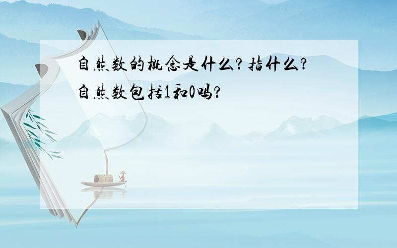 自然数的概念是什么?指什么?自然数包括1和0吗?