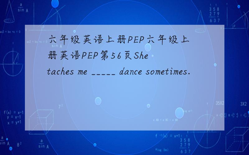 六年级英语上册PEP六年级上册英语PEP第56页She taches me _____ dance sometimes.