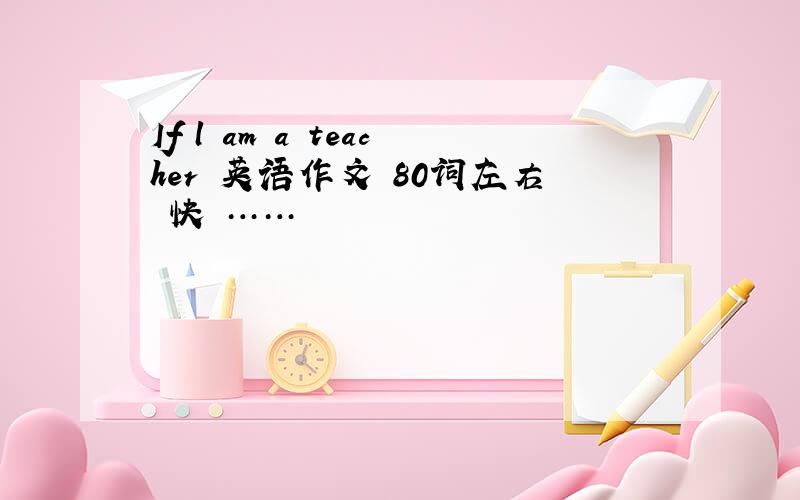 If l am a teacher 英语作文 80词左右 快 ……