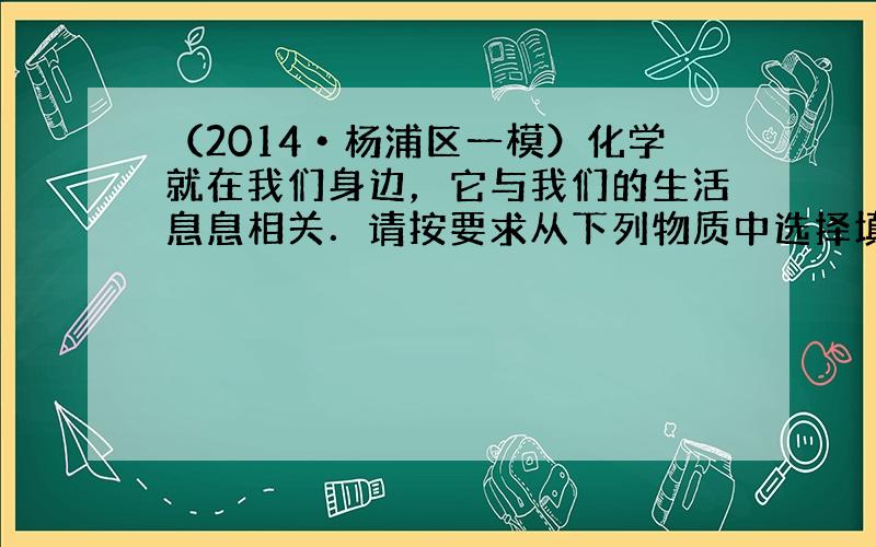 （2014•杨浦区一模）化学就在我们身边，它与我们的生活息息相关．请按要求从下列物质中选择填空（填序号）：