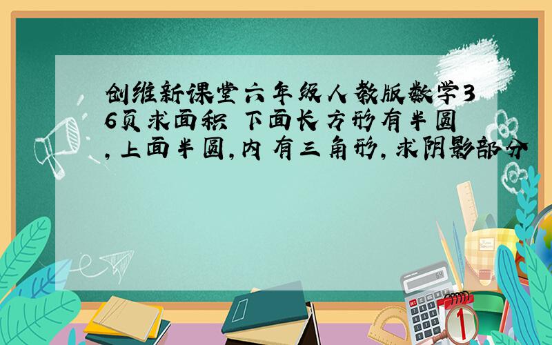 创维新课堂六年级人教版数学36页求面积 下面长方形有半圆,上面半圆,内有三角形,求阴影部分