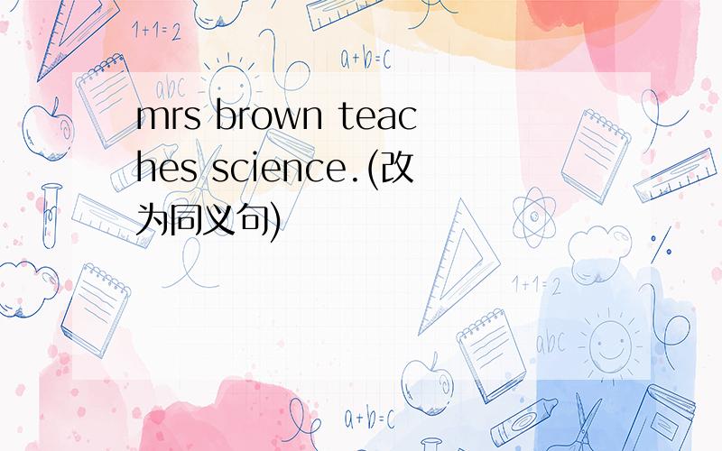 mrs brown teaches science.(改为同义句)