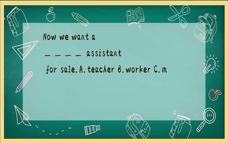 Now we want a ____ assistant for sale.A.teacher B.worker C.m