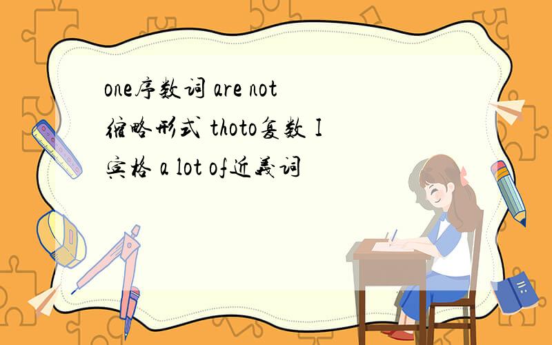 one序数词 are not缩略形式 thoto复数 I宾格 a lot of近义词