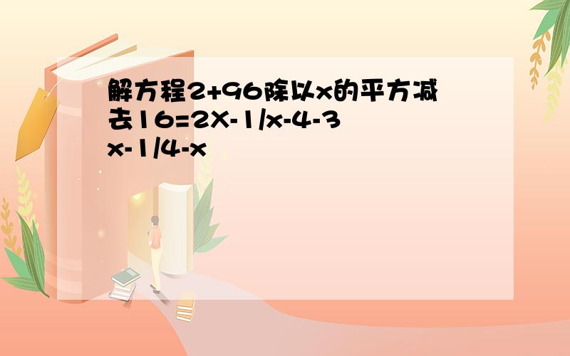 解方程2+96除以x的平方减去16=2X-1/x-4-3x-1/4-x