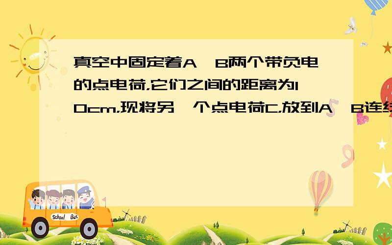 真空中固定着A、B两个带负电的点电荷，它们之间的距离为10cm，现将另一个点电荷C，放到A、B连线上距A 2c