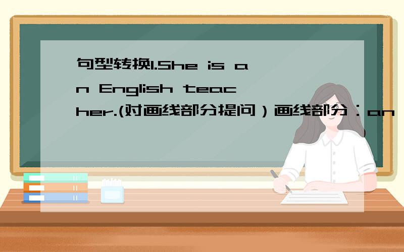 句型转换1.She is an English teacher.(对画线部分提问）画线部分：an English tea