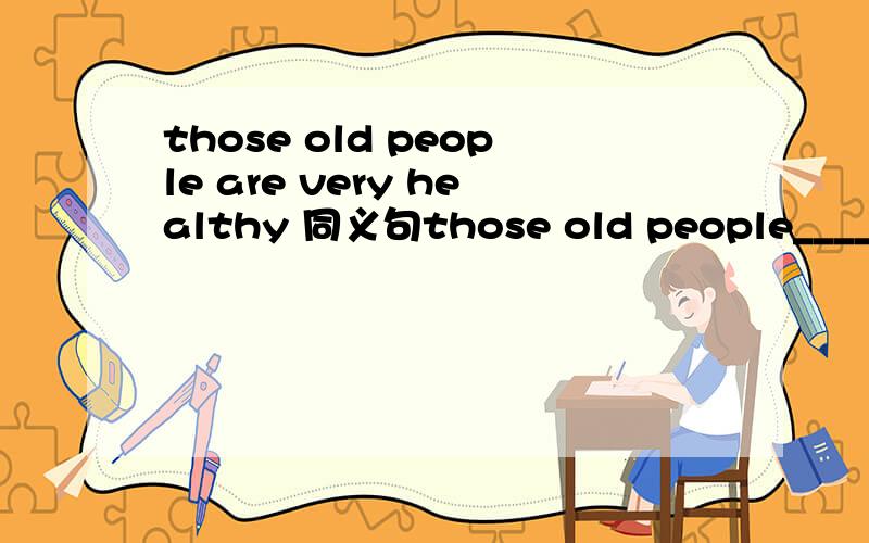 those old people are very healthy 同义句those old people____ __