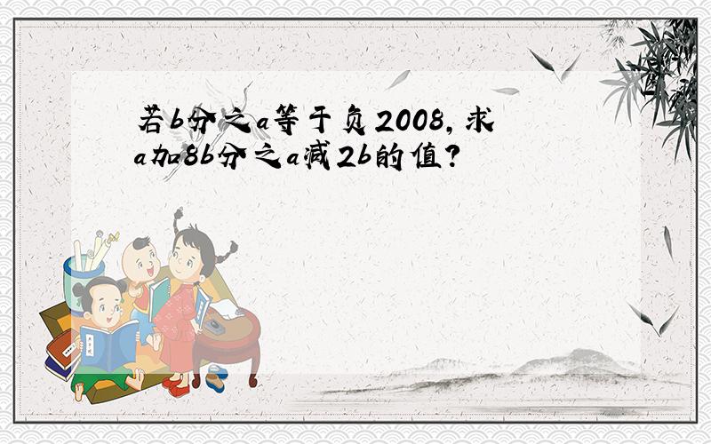 若b分之a等于负2008,求a加8b分之a减2b的值?