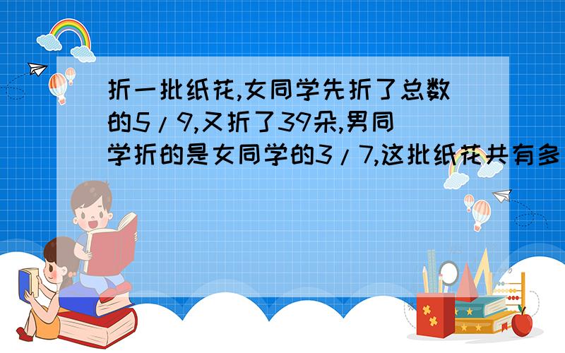 折一批纸花,女同学先折了总数的5/9,又折了39朵,男同学折的是女同学的3/7,这批纸花共有多少朵?