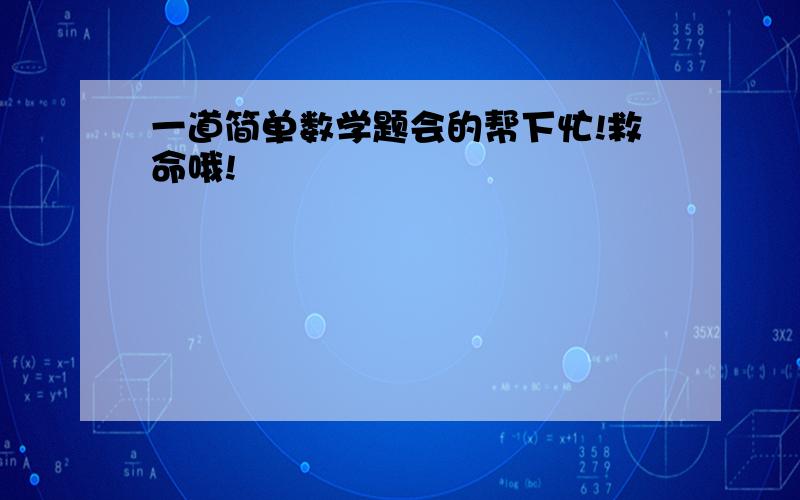 一道简单数学题会的帮下忙!救命哦!