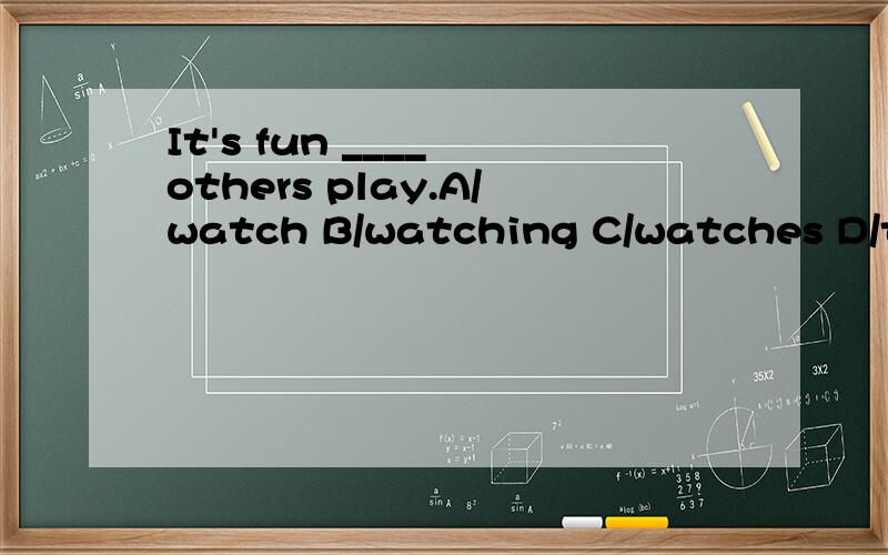 It's fun ____ others play.A/watch B/watching C/watches D/to