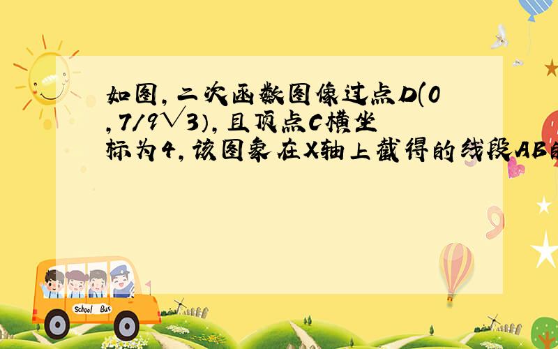 如图,二次函数图像过点D(0,7/9√3）,且顶点C横坐标为4,该图象在X轴上截得的线段AB的长为6.