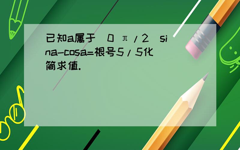 已知a属于（0 π/2）sina-cosa=根号5/5化简求值.