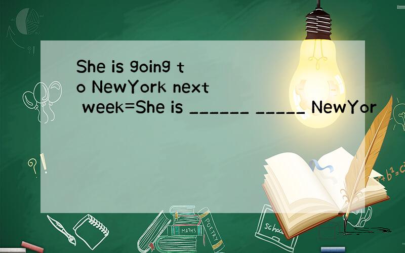 She is going to NewYork next week=She is ______ _____ NewYor