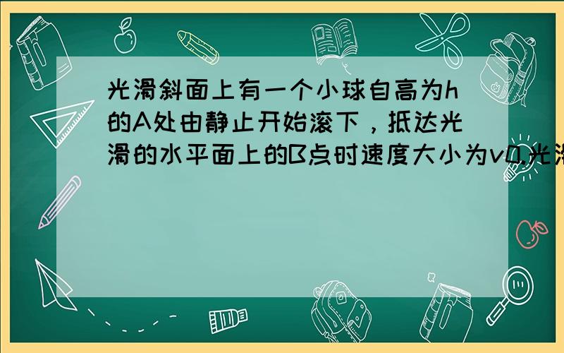 光滑斜面上有一个小球自高为h的A处由静止开始滚下，抵达光滑的水平面上的B点时速度大小为v0.光滑水平面上每隔相等的距离设