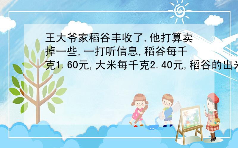 王大爷家稻谷丰收了,他打算卖掉一些,一打听信息,稻谷每千克1.60元,大米每千克2.40元,稻谷的出米侓是7