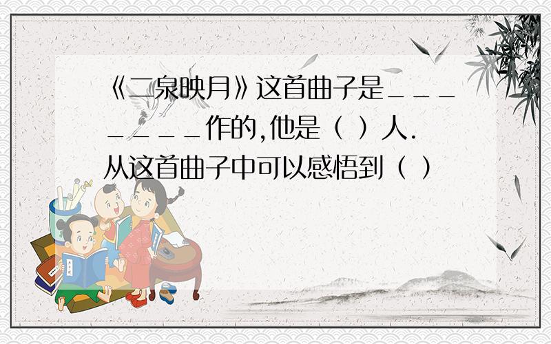 《二泉映月》这首曲子是_______作的,他是（ ）人.从这首曲子中可以感悟到（ ）