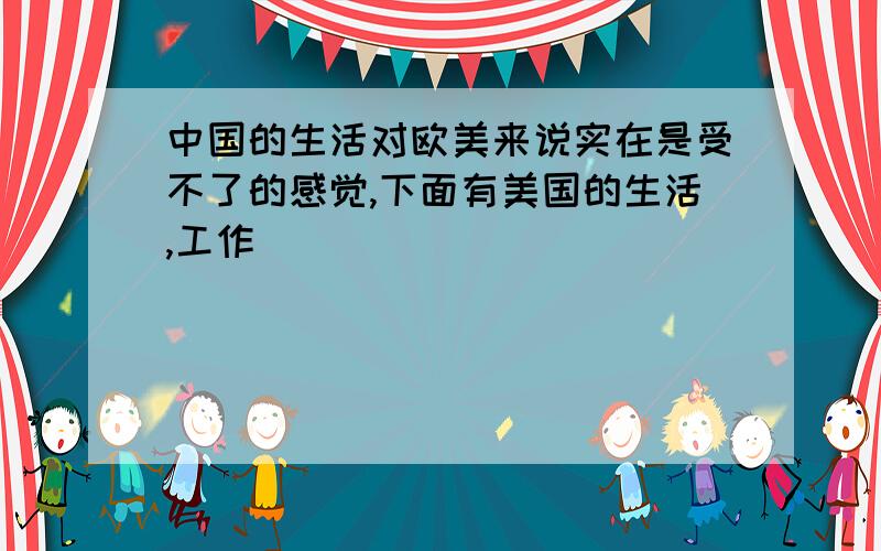 中国的生活对欧美来说实在是受不了的感觉,下面有美国的生活,工作