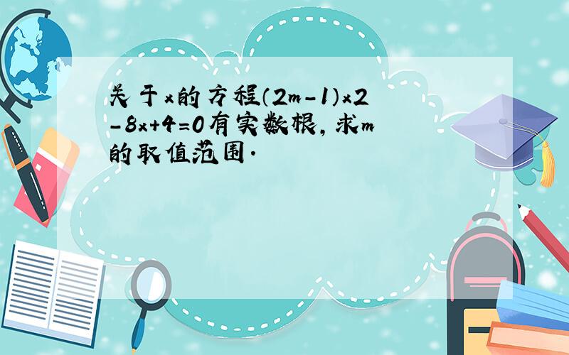 关于x的方程（2m-1）x2-8x+4=0有实数根，求m的取值范围．