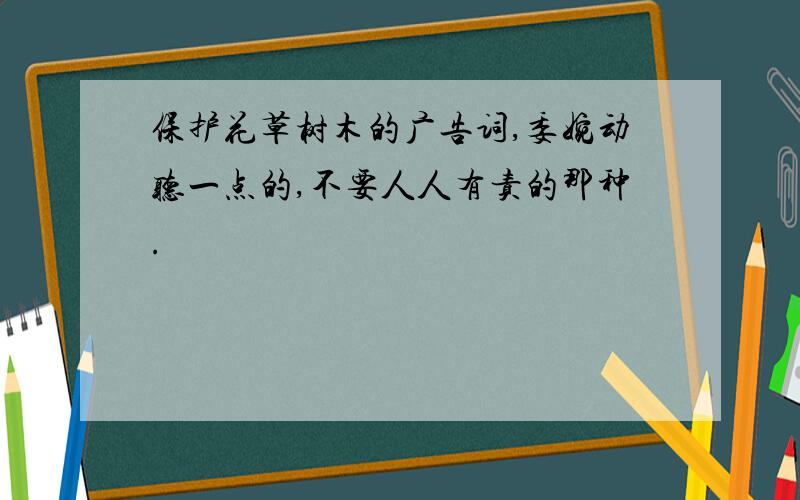 保护花草树木的广告词,委婉动听一点的,不要人人有责的那种.