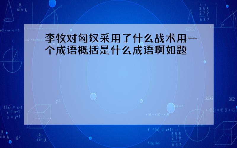 李牧对匈奴采用了什么战术用一个成语概括是什么成语啊如题