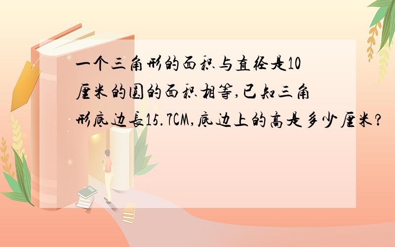 一个三角形的面积与直径是10厘米的圆的面积相等,已知三角形底边长15.7CM,底边上的高是多少厘米?